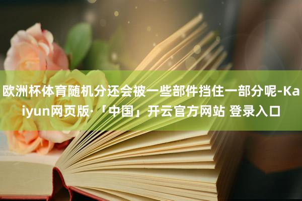 欧洲杯体育随机分还会被一些部件挡住一部分呢-Kaiyun网页版·「中国」开云官方网站 登录入口