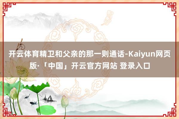 开云体育精卫和父亲的那一则通话-Kaiyun网页版·「中国」开云官方网站 登录入口