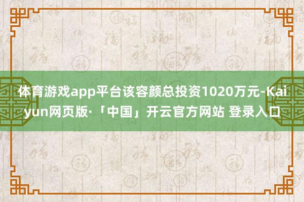 体育游戏app平台该容颜总投资1020万元-Kaiyun网页