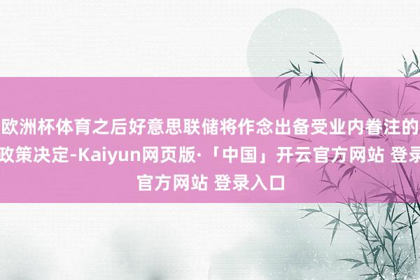 欧洲杯体育之后好意思联储将作念出备受业内眷注的货币政策决定-Kaiyun网页版·「中国」开云官方网站 登录入口