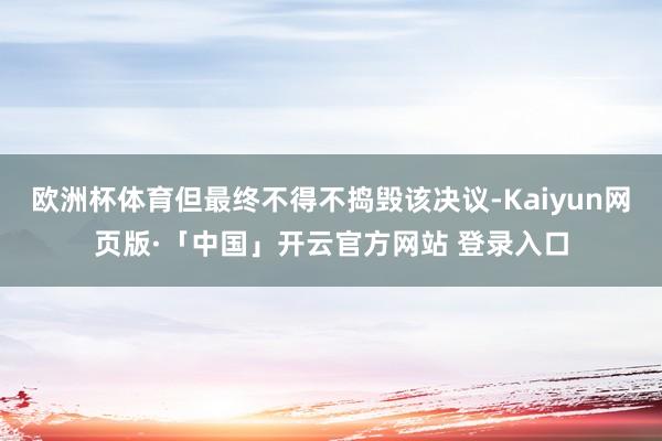 欧洲杯体育但最终不得不捣毁该决议-Kaiyun网页版·「中国」开云官方网站 登录入口