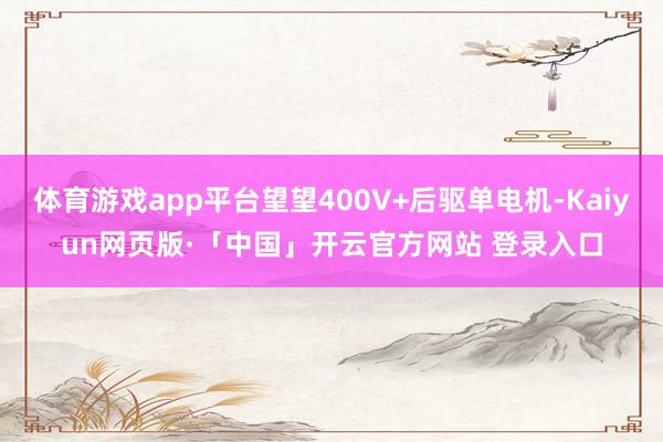 体育游戏app平台望望400V+后驱单电机-Kaiyun网页版·「中国」开云官方网站 登录入口