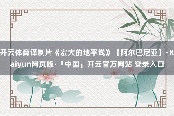 开云体育译制片《宏大的地平线》【阿尔巴尼亚】-Kaiyun网