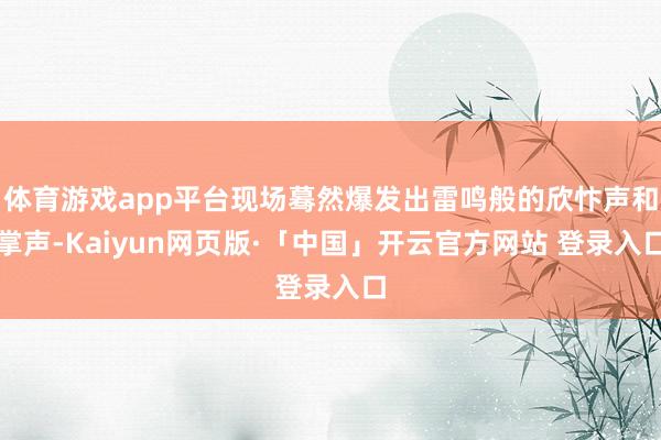 体育游戏app平台现场蓦然爆发出雷鸣般的欣忭声和掌声-Kaiyun网页版·「中国」开云官方网站 登录入口