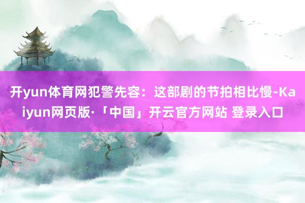 开yun体育网犯警先容：这部剧的节拍相比慢-Kaiyun网页版·「中国」开云官方网站 登录入口