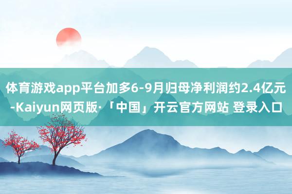 体育游戏app平台加多6-9月归母净利润约2.4亿元-Kai