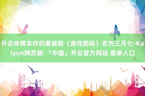开云体育本作的看板娘（游戏图标）名为三月七-Kaiyun网页