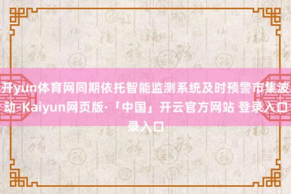 开yun体育网同期依托智能监测系统及时预警市集波动-Kaiyun网页版·「中国」开云官方网站 登录入口