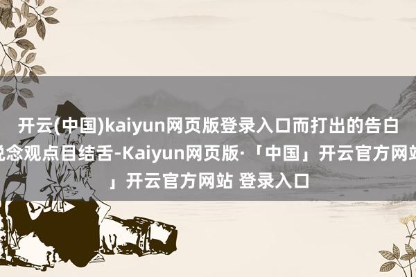 开云(中国)kaiyun网页版登录入口而打出的告白更是让东说念观点目结舌-Kaiyun网页版·「中国」开云官方网站 登录入口
