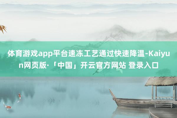 体育游戏app平台速冻工艺通过快速降温-Kaiyun网页版·「中国」开云官方网站 登录入口