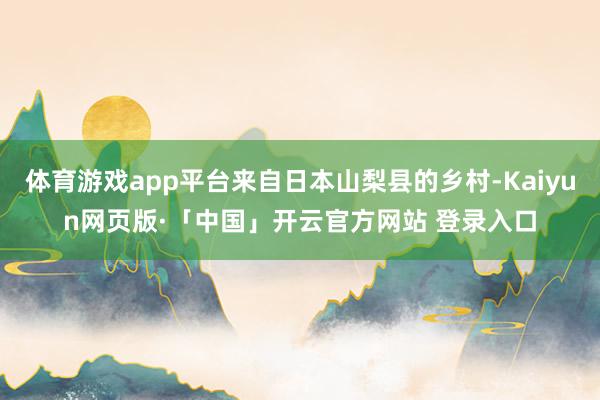 体育游戏app平台来自日本山梨县的乡村-Kaiyun网页版·「中国」开云官方网站 登录入口