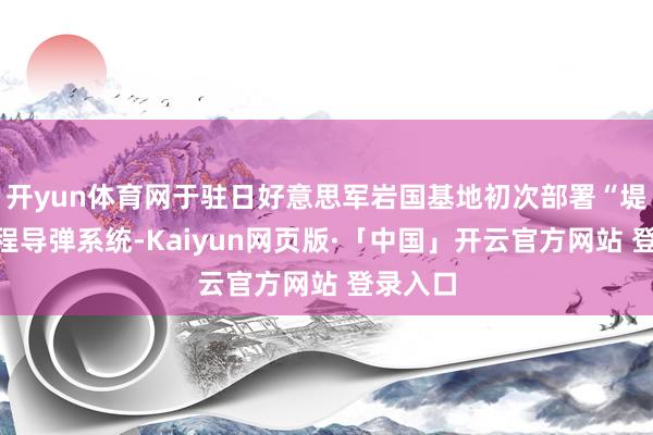 开yun体育网于驻日好意思军岩国基地初次部署“堤丰”中程导弹系统-Kaiyun网页版·「中国」开云官方网站 登录入口