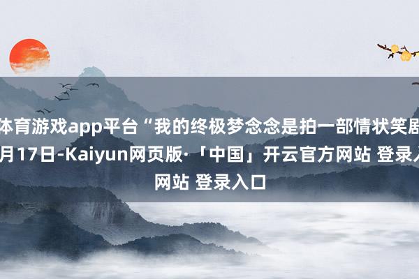 体育游戏app平台“我的终极梦念念是拍一部情状笑剧”1月17日-Kaiyun网页版·「中国」开云官方网站 登录入口