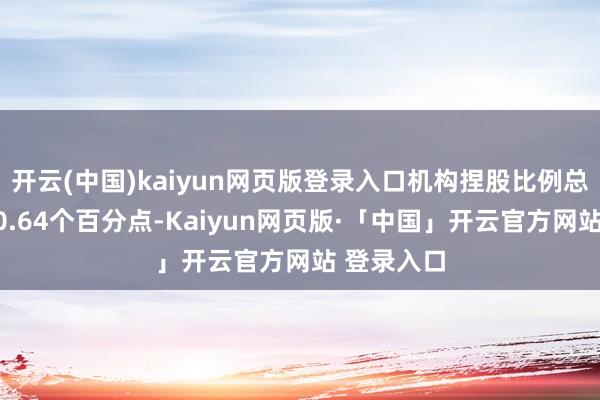 开云(中国)kaiyun网页版登录入口机构捏股比例总共上升了