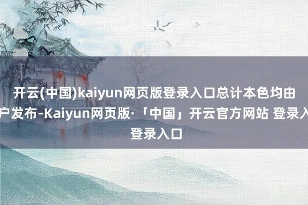 开云(中国)kaiyun网页版登录入口总计本色均由用户发布-