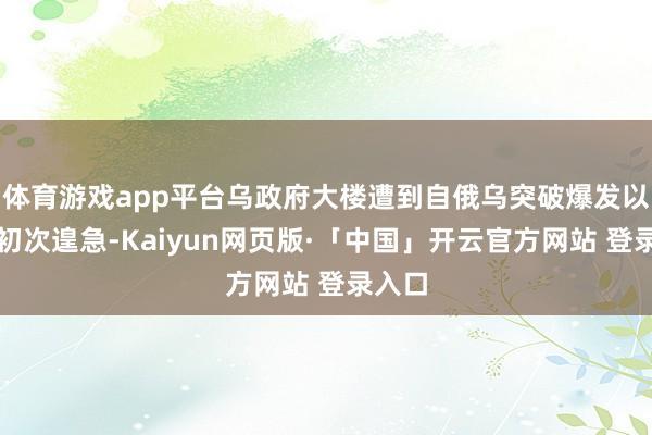 体育游戏app平台乌政府大楼遭到自俄乌突破爆发以来的初次遑急
