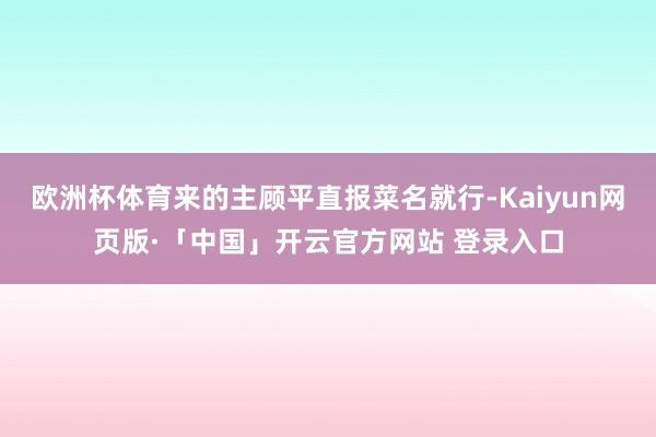 欧洲杯体育来的主顾平直报菜名就行-Kaiyun网页版·「中国」开云官方网站 登录入口