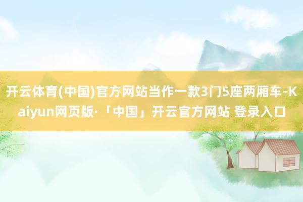 开云体育(中国)官方网站当作一款3门5座两厢车-Kaiyun网页版·「中国」开云官方网站 登录入口