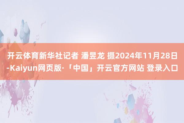 开云体育新华社记者 潘昱龙 摄2024年11月28日-Kaiyun网页版·「中国」开云官方网站 登录入口