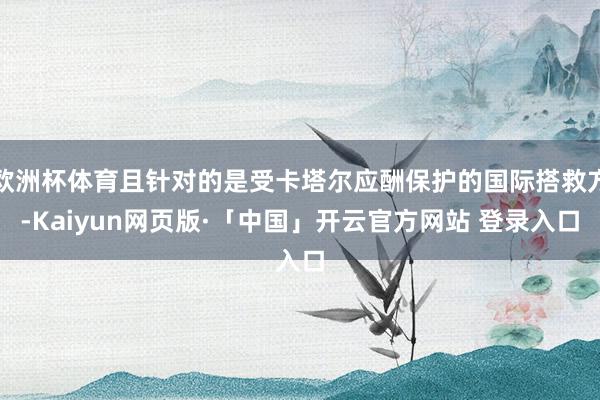 欧洲杯体育且针对的是受卡塔尔应酬保护的国际搭救方-Kaiyun网页版·「中国」开云官方网站 登录入口