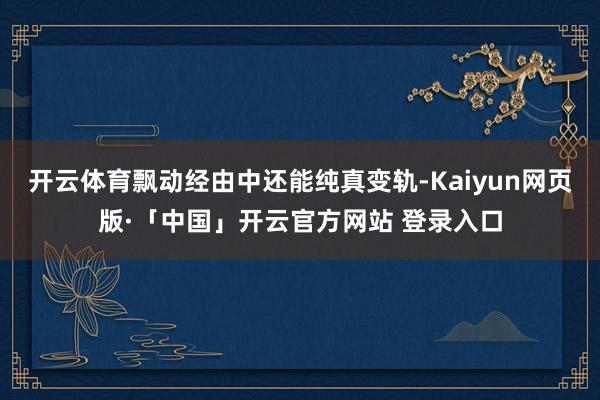 开云体育飘动经由中还能纯真变轨-Kaiyun网页版·「中国」开云官方网站 登录入口