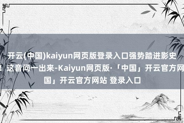 开云(中国)kaiyun网页版登录入口强势踏进影史票房前三甲!这音问一出来-Kaiyun网页版·「中国」开云官方网站 登录入口