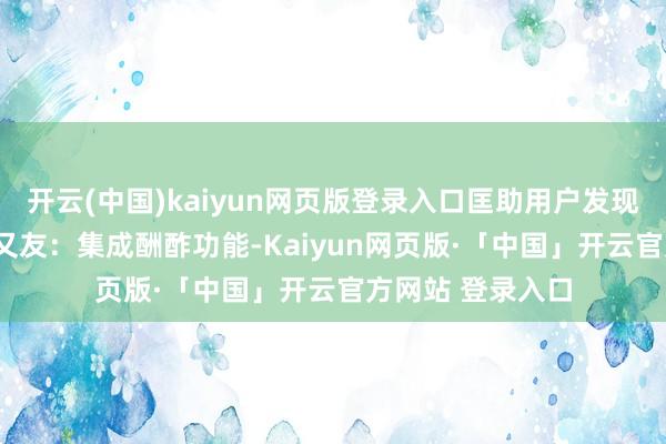 开云(中国)kaiyun网页版登录入口匡助用户发现优质本色；- 一又友：集成酬酢功能-Kaiyun网页版·「中国」开云官方网站 登录入口