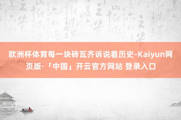 欧洲杯体育每一块砖瓦齐诉说着历史-Kaiyun网页版·「中国」开云官方网站 登录入口