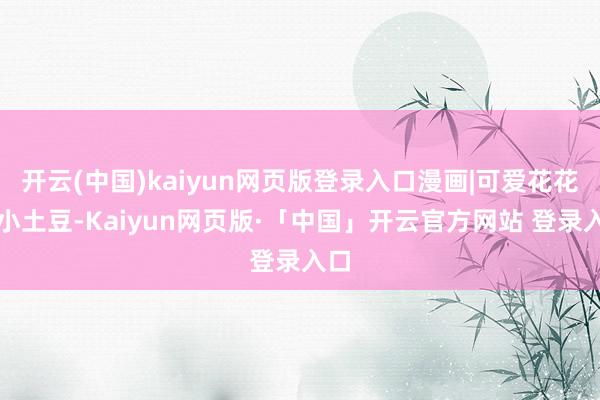 开云(中国)kaiyun网页版登录入口漫画|可爱花花的小土豆-Kaiyun网页版·「中国」开云官方网站 登录入口