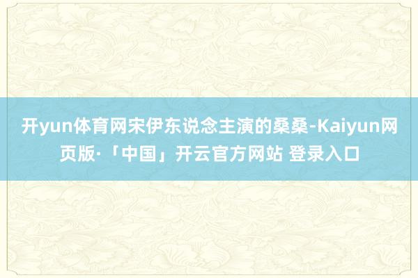 开yun体育网宋伊东说念主演的桑桑-Kaiyun网页版·「中国」开云官方网站 登录入口