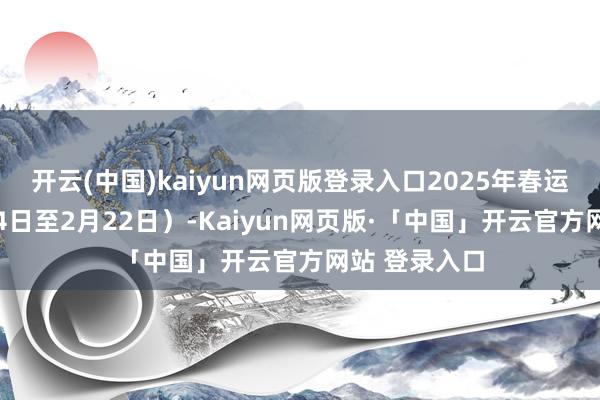 开云(中国)kaiyun网页版登录入口2025年春运时刻(1月14日至2月22日)-Kaiyun网页版·「中国」开云官方网站 登录入口