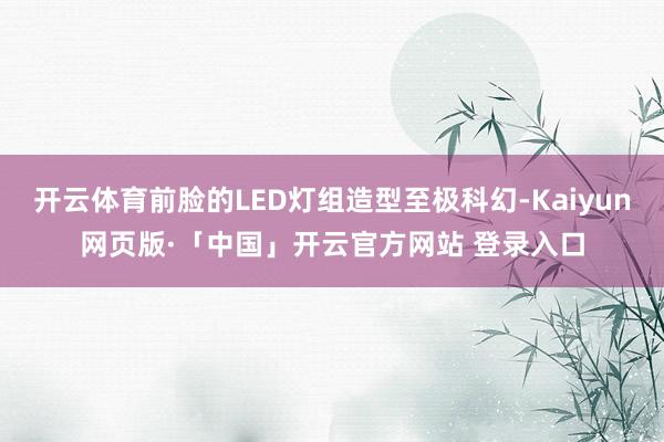开云体育前脸的LED灯组造型至极科幻-Kaiyun网页版·「中国」开云官方网站 登录入口