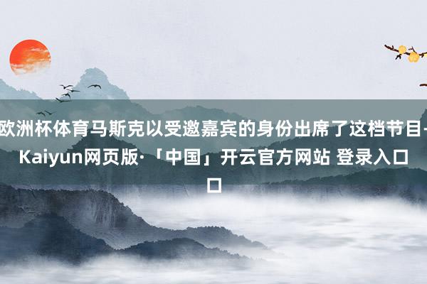 欧洲杯体育马斯克以受邀嘉宾的身份出席了这档节目-Kaiyun网页版·「中国」开云官方网站 登录入口