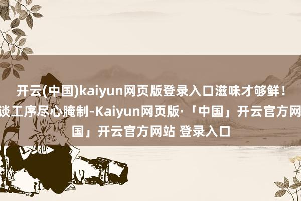 开云(中国)kaiyun网页版登录入口滋味才够鲜！蟹糊历程多谈工序尽心腌制-Kaiyun网页版·「中国」开云官方网站 登录入口