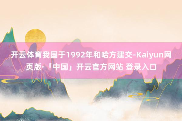 开云体育我国于1992年和哈方建交-Kaiyun网页版·「中国」开云官方网站 登录入口