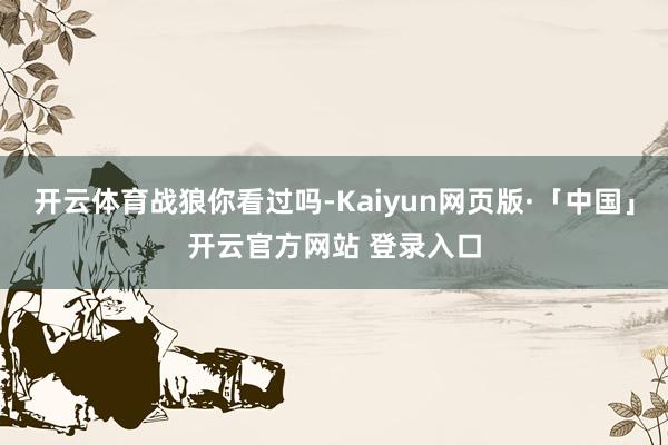 开云体育战狼你看过吗-Kaiyun网页版·「中国」开云官方网站 登录入口