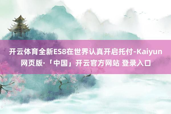 开云体育全新ES8在世界认真开启托付-Kaiyun网页版·「中国」开云官方网站 登录入口