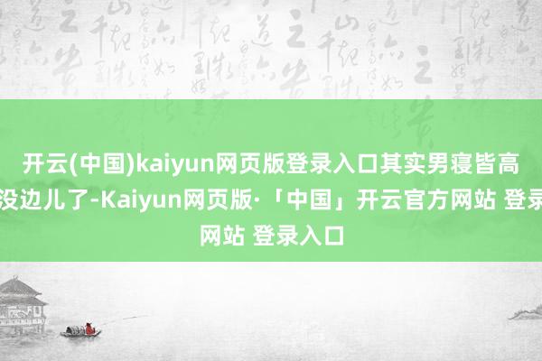 开云(中国)kaiyun网页版登录入口其实男寝皆高亢的没边儿了-Kaiyun网页版·「中国」开云官方网站 登录入口