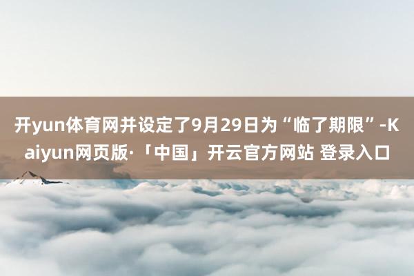 开yun体育网并设定了9月29日为“临了期限”-Kaiyun网页版·「中国」开云官方网站 登录入口