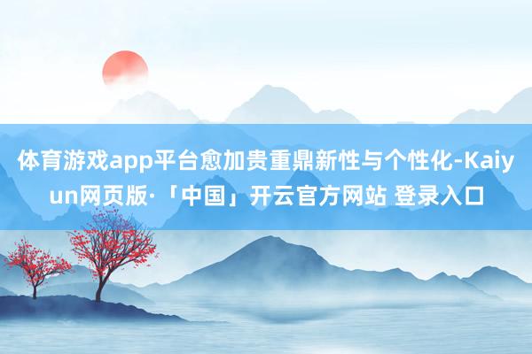 体育游戏app平台愈加贵重鼎新性与个性化-Kaiyun网页版