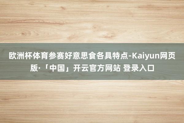 欧洲杯体育参赛好意思食各具特点-Kaiyun网页版·「中国」开云官方网站 登录入口