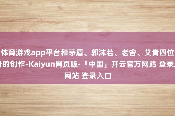 体育游戏app平台和茅盾、郭沫若、老舍、艾青四位作者的创作-Kaiyun网页版·「中国」开云官方网站 登录入口