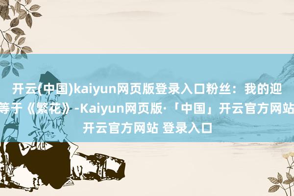 开云(中国)kaiyun网页版登录入口粉丝：我的迎春第一剧等