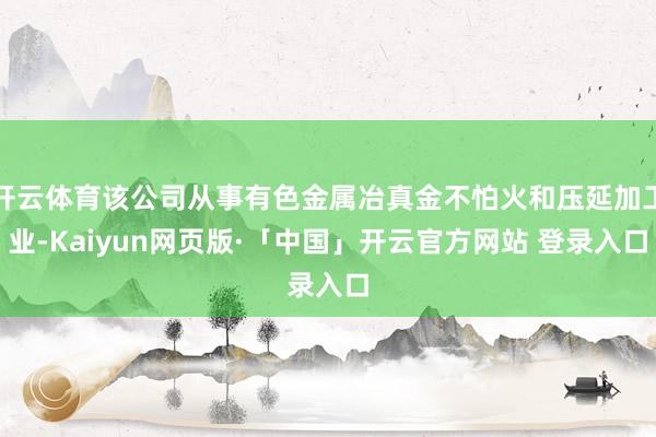 开云体育该公司从事有色金属冶真金不怕火和压延加工业-Kaiyun网页版·「中国」开云官方网站 登录入口