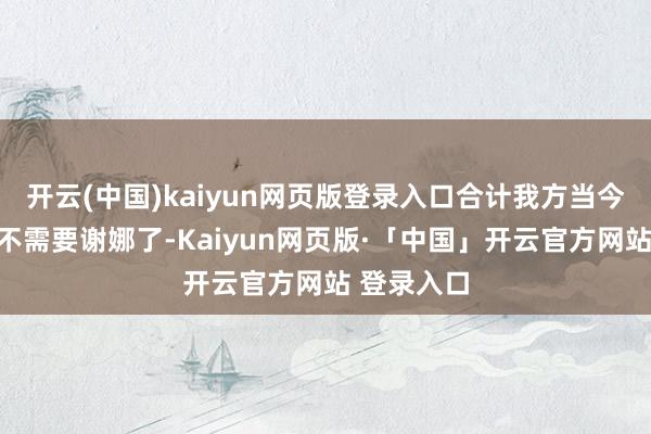 开云(中国)kaiyun网页版登录入口合计我方当今照旧完全不需要谢娜了-Kaiyun网页版·「中国」开云官方网站 登录入口