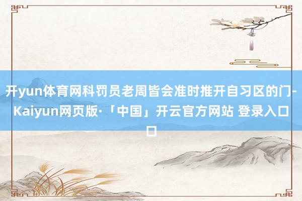 开yun体育网科罚员老周皆会准时推开自习区的门-Kaiyun网页版·「中国」开云官方网站 登录入口