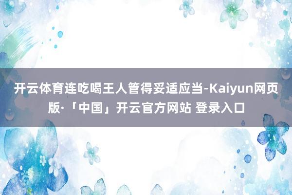 开云体育连吃喝王人管得妥适应当-Kaiyun网页版·「中国」开云官方网站 登录入口