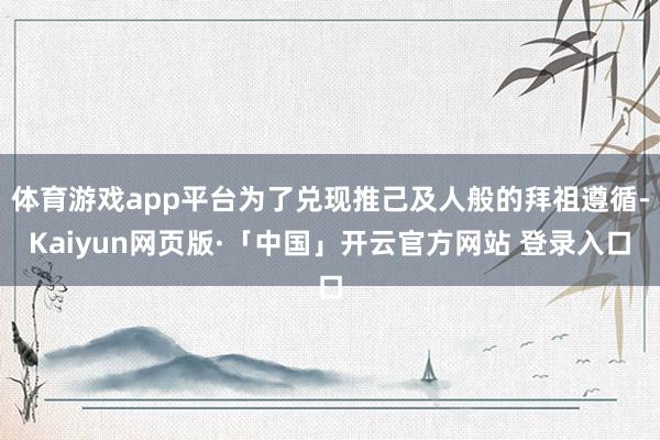 体育游戏app平台为了兑现推己及人般的拜祖遵循-Kaiyun网页版·「中国」开云官方网站 登录入口
