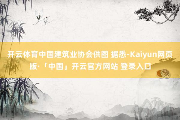 开云体育中国建筑业协会供图 据悉-Kaiyun网页版·「中国」开云官方网站 登录入口