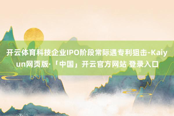 开云体育科技企业IPO阶段常际遇专利狙击-Kaiyun网页版·「中国」开云官方网站 登录入口